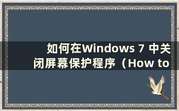 如何在Windows 7 中关闭屏幕保护程序（How to close the screen saver in Windows 7）
